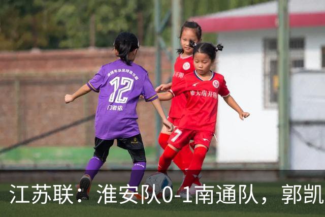 江苏联：淮安队0-1南通队，郭凯楠头槌破门，张浩翔中柱