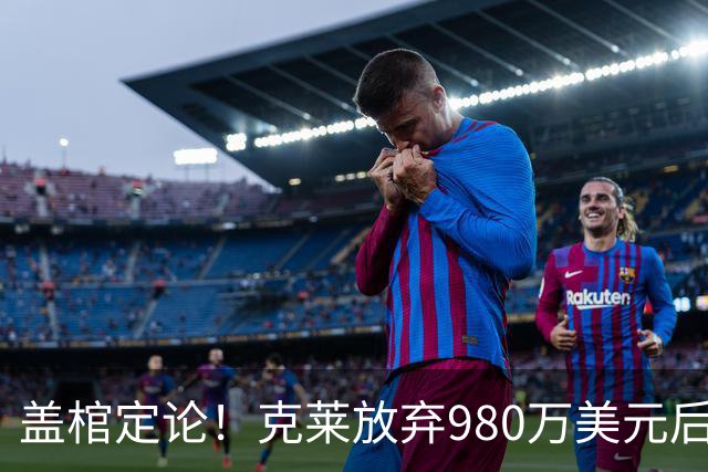 盖棺定论！克莱放弃980万美元后与热火签下2年1150万美元的新约