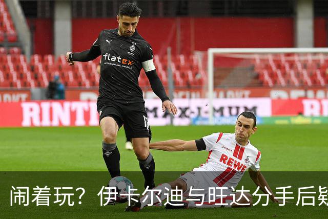 闹着玩？伊卡尔迪与旺达分手后疑似又迅速复合